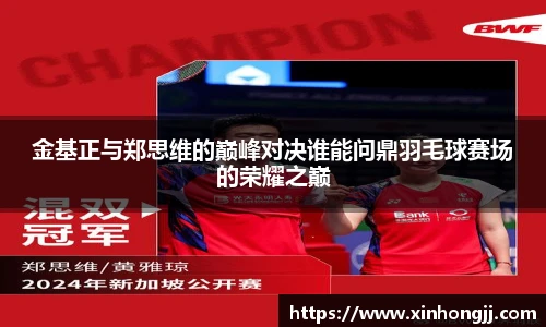 金基正与郑思维的巅峰对决谁能问鼎羽毛球赛场的荣耀之巅