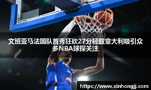 文班亚马法国队首秀狂砍27分轻取意大利吸引众多NBA球探关注